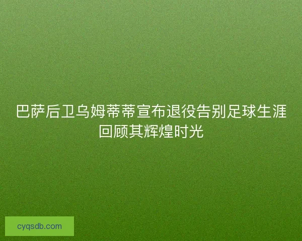 巴萨后卫乌姆蒂蒂宣布退役告别足球生涯回顾其辉煌时光