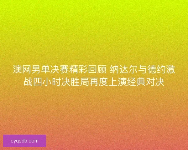 澳网男单决赛精彩回顾 纳达尔与德约激战四小时决胜局再度上演经典对决 澳网男单决赛精彩回顾 纳达尔与德约激战四小时决胜局再度上演经典对决