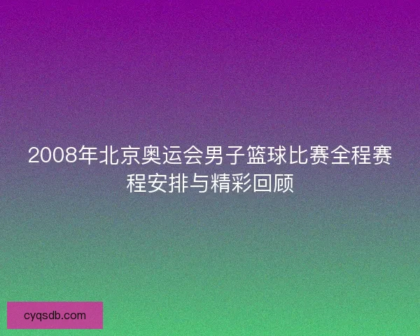 2008年北京奥运会男子篮球比赛全程赛程安排与精彩回顾