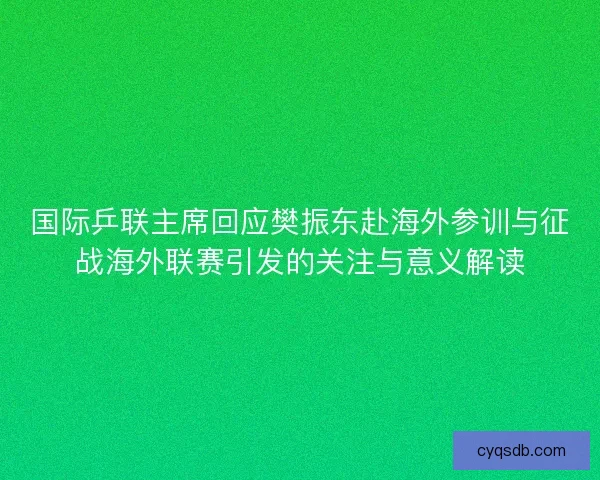 国际乒联主席回应樊振东赴海外参训与征战海外联赛引发的关注与意义解读 国际乒联主席回应樊振东赴海外参训与征战海外联赛引发的关注与意义解读