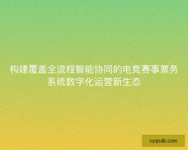 构建覆盖全流程智能协同的电竞赛事票务系统数字化运营新生态 构建覆盖全流程智能协同的电竞赛事票务系统数字化运营新生态