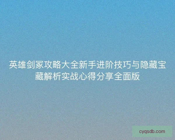 英雄剑冢攻略大全新手进阶技巧与隐藏宝藏解析实战心得分享全面版