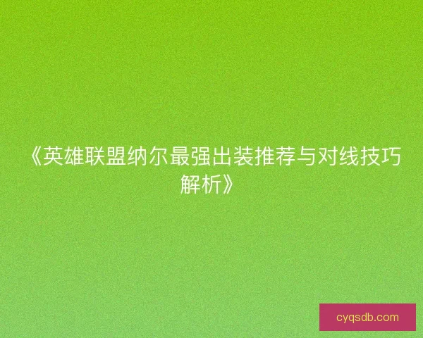 《英雄联盟纳尔最强出装推荐与对线技巧解析》 《英雄联盟纳尔最强出装推荐与对线技巧解析》