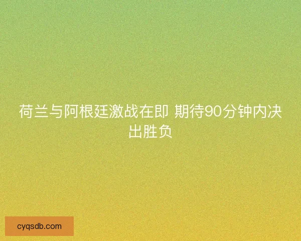 荷兰与阿根廷激战在即 期待90分钟内决出胜负 荷兰与阿根廷激战在即 期待90分钟内决出胜负