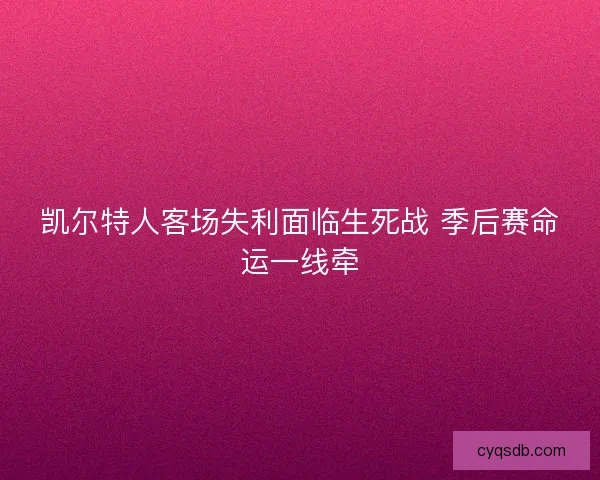 凯尔特人客场失利面临生死战 季后赛命运一线牵 凯尔特人客场失利面临生死战 季后赛命运一线牵