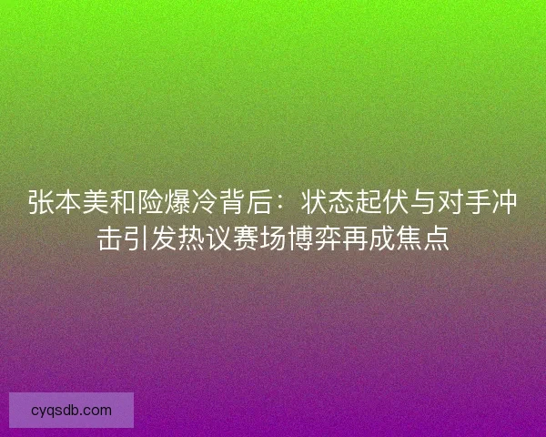 张本美和险爆冷背后:状态起伏与对手冲击引发热议赛场博弈再成焦点 张本美和险爆冷背后:状态起伏与对手冲击引发热议赛场博弈再成焦点