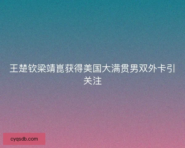 王楚钦梁靖崑获得美国大满贯男双外卡引关注 王楚钦梁靖崑获得美国大满贯男双外卡引关注