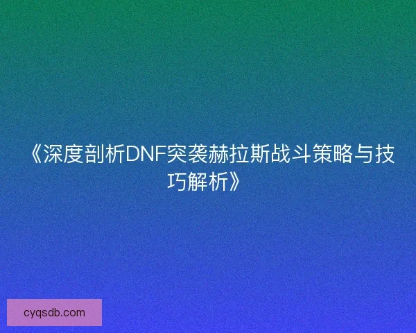 《深度剖析DNF突袭赫拉斯战斗策略与技巧解析》 《深度剖析DNF突袭赫拉斯战斗策略与技巧解析》