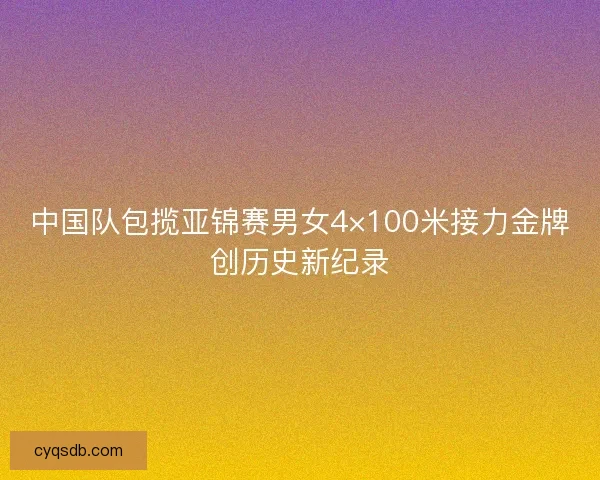 中国队包揽亚锦赛男女4×100米接力金牌创历史新纪录 中国队包揽亚锦赛男女4×100米接力金牌创历史新纪录