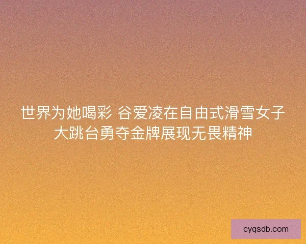 世界为她喝彩 谷爱凌在自由式滑雪女子大跳台勇夺金牌展现无畏精神 世界为她喝彩 谷爱凌在自由式滑雪女子大跳台勇夺金牌展现无畏精神