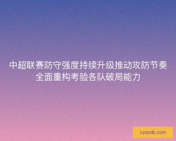 中超联赛防守强度持续升级推动攻防节奏全面重构考验各队破局能力 中超联赛防守强度持续升级推动攻防节奏全面重构考验各队破局能力