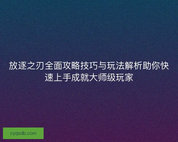 放逐之刃全面攻略技巧与玩法解析助你快速上手成就大师级玩家