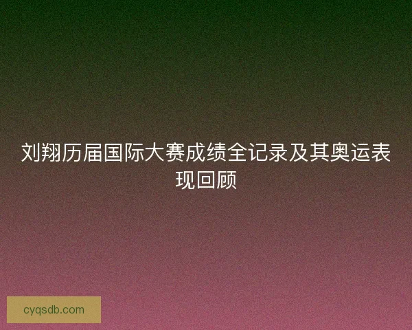 刘翔历届国际大赛成绩全记录及其奥运表现回顾 刘翔历届国际大赛成绩全记录及其奥运表现回顾